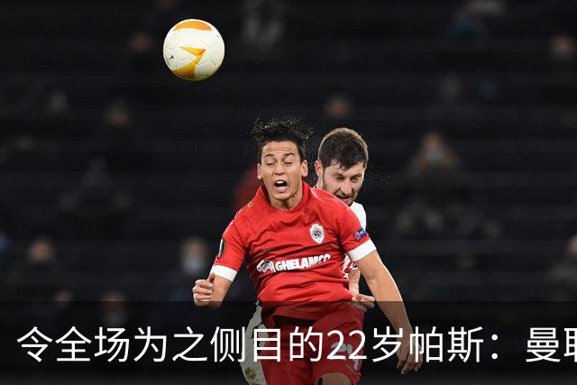 令全场为之侧目的22岁帕斯：曼联之战创造2进球1助攻的完美演出