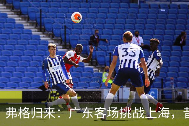 弗格归来：广东客场挑战上海，昔日队友热情相聚