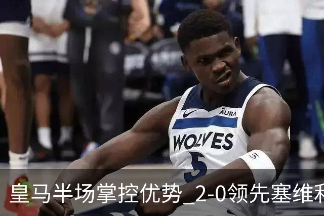 皇马半场掌控优势 2-0领先塞维利亚数据分析